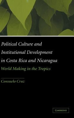 Political Culture and Institutional Development in Costa Rica and Nicaragua: World Making in the Tropics by Cruz, Consuelo