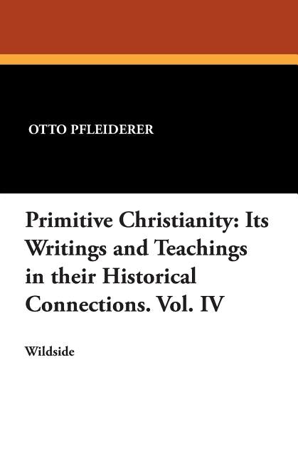 Primitive Christianity: Its Writings and Teachings in Their Historical Connections. Vol. IV by Pfleiderer, Otto