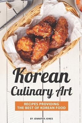 Korean Culinary Art: Recipes Providing the Best of Korean Food by Jones, Jennifer
