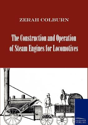 The Construction and Operation of Steam Engines for Locomotives by Colburn, Zerah
