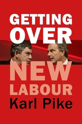 Getting Over New Labour: The Party After Blair and Brown by Pike, Karl