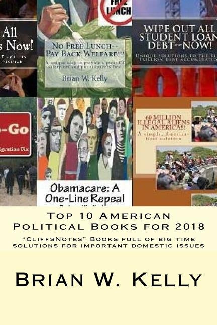 Top 10 American Political Books for 2018: "CliffsNotes" Books full of big time solutions for important domestic issues by Kelly, Brian W.