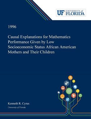 Causal Explanations for Mathematics Performance Given by Low Socioeconomic Status African American Mothers and Their Children by Cyrus, Kenneth