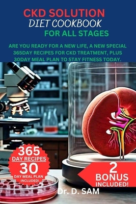 Ckd Solution Diet Cookbook for All Stages: Are you ready for A New Life, A new special 365day recipes for ckd treatment, Plus 30day meal plan to stay by Sam, D.