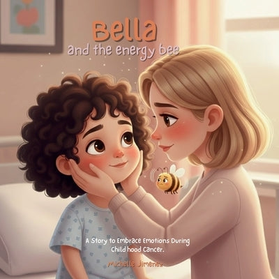 Bella and the Energy Bee: A Story to Embrace Emotions, Anger, and Bravery During Childhood Cancer, Chemotherapy, and Treatment: A Gentle Guide for Fam by Jimenez, Michelle