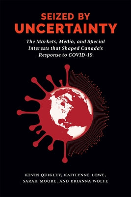 Seized by Uncertainty: The Markets, Media, and Special Interests That Shaped Canada's Response to Covid-19 by Quigley, Kevin