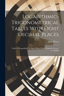 Logarithmic-trigonometrical Tables With Eight Decimal Places: Table Of Logarithms To Eight Places Of All Numbers From 1 To 200000 by Peters, Jean
