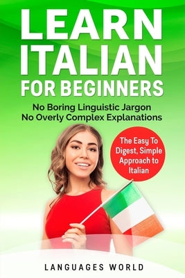 Learn Italian for Beginners: No Boring Linguistic Jargon. No Overly Complex Explanations. The Easy to Digest, Simple Approach to Italian (Grammar) by World, Languages