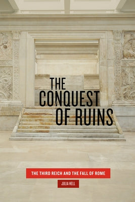 The Conquest of Ruins: The Third Reich and the Fall of Rome by Hell, Julia