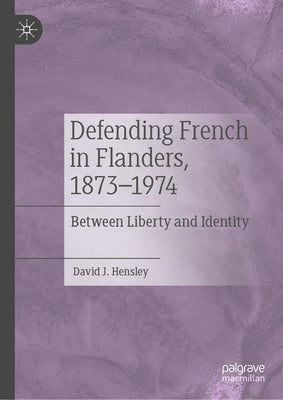 Defending French in Flanders, 1873-1974: Between Liberty and Identity by Hensley, David J.