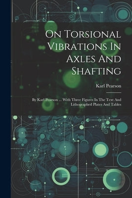 On Torsional Vibrations In Axles And Shafting: By Karl Pearson ... With Three Figures In The Text And Lithographed Plates And Tables by Pearson, Karl