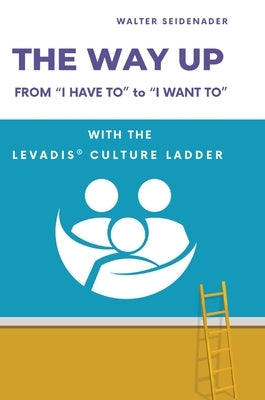 The Way Up: From "I Have to" to "I Want to" - With the LEVADIS(R) Culture Ladder by Seidenader, Walter