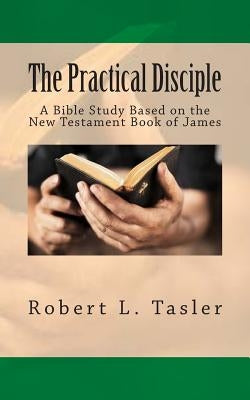 The Practical Disciple: A Bible Study Based on the New Testament Book of James by Tasler, Robert L.