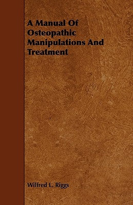 A Manual Of Osteopathic Manipulations And Treatment by Riggs, Wilfred L.