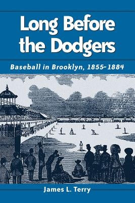 Long Before the Dodgers: Baseball in Brooklyn, 1855-1884 by Terry, James L.