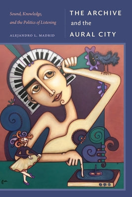 The Archive and the Aural City: Sound, Knowledge, and the Politics of Listening by Madrid, Alejandro L.