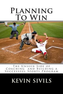 Planning To Win: The Unseen Side of Coaching and Building a Successful Sports Program by Sivils, Kevin