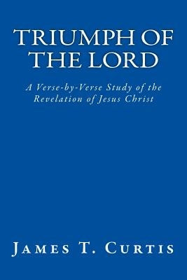 Triumph of the Lord: A Verse-by-Verse Study of the Revelation of Jesus Christ by Curtis, James T.