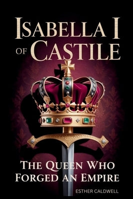 Isabella I Of Castile: The Queen Who Forged an Empire by Caldwell, Esther