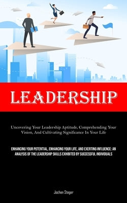 Leadership: Uncovering Your Leadership Aptitude, Comprehending Your Vision, And Cultivating Significance In Your Life (Enhancing Your Potential, Enhan by Steger, Jochen
