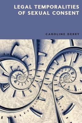 Legal Temporalities of Sexual Consent by Derry, Caroline