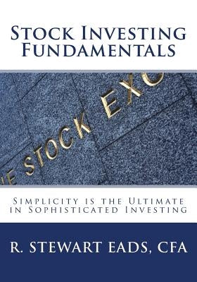 Stock Investing Fundamentals: Simplicity is the Ultimate in Sophisticated Investing by Eads Sr, R. Stewart