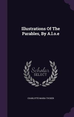 Illustrations of the Parables, by A.L.O.E by Tucker, Charlotte Maria