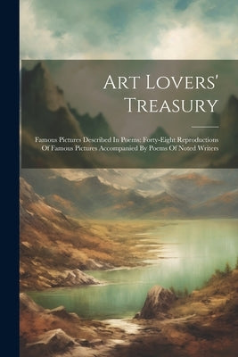 Art Lovers' Treasury: Famous Pictures Described In Poems: Forty-eight Reproductions Of Famous Pictures Accompanied By Poems Of Noted Writers by Anonymous