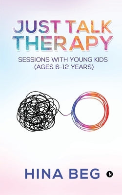 Just Talk Therapy: Sessions with Young Kids (Ages 6-12 years) by Hina Beg