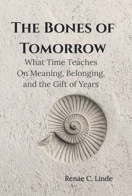 The Bones of Tomorrow: What Time Teaches On Meaning, Belonging, and the Gift of Years by Linde, Renae C.