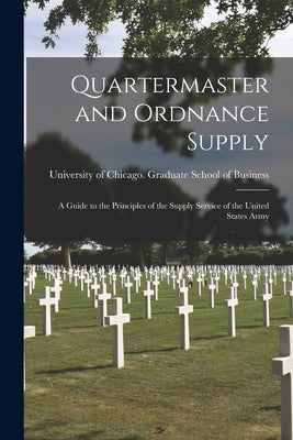 Quartermaster and Ordnance Supply; a Guide to the Principles of the Supply Service of the United States Army by University of Chicago Graduate Schoo