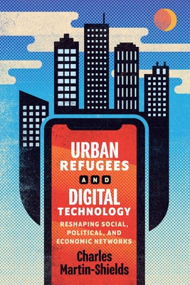 Urban Refugees and Digital Technology: Reshaping Social, Political, and Economic Networks by Martin-Shields, Charles
