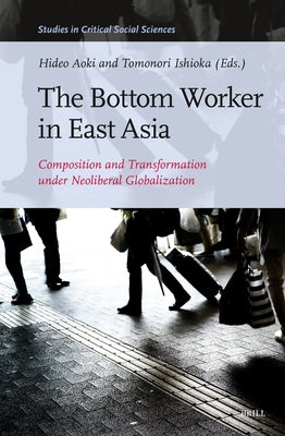 The Bottom Worker in East Asia: Composition and Transformation Under Neoliberal Globalization by Aoki, Hideo