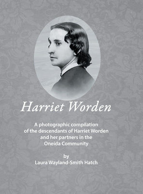 Harriet Worden: A photographic compilation of the descendants of Harriet Worden and her partners in the Oneida Community by Wayland-Smith Hatch, Laura