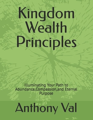 Kingdom Wealth Principles: Illuminating Your Path to Abundance, Compassion, and Eternal Purpose by Val, Anthony