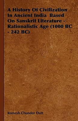 A History of Civilization in Ancient India Based on Sanskrit Literature - Rationalistic Age (1000 BC - 242 BC) by Dutt, Romesh Chunder