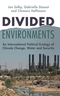 Divided Environments: An International Political Ecology of Climate Change, Water and Security by Selby, Jan
