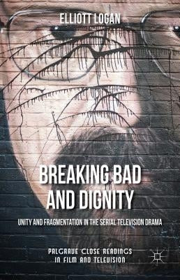 Breaking Bad and Dignity: Unity and Fragmentation in the Serial Television Drama by Logan, Elliott