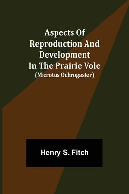 Aspects of Reproduction and Development in the Prairie Vole (Microtus ochrogaster) by S. Fitch, Henry