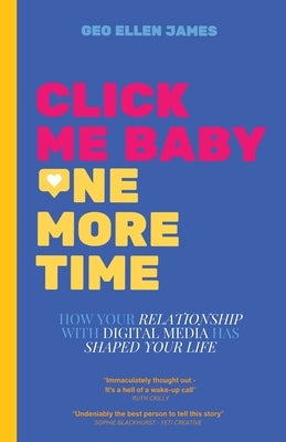 Click Me Baby One More Time: How Your Relationship With Digital Media Has Shaped Your Life by James, Geo Ellen