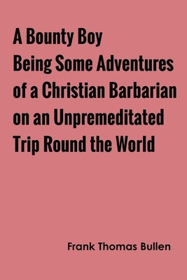 A Bounty Boy Being Some Adventures of a Christian Barbarian on an Unpremeditated Trip Round the World by Bullen, Frank Thomas