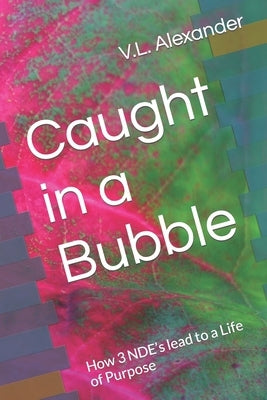 Caught in a Bubble: How 3 NDE's lead to a Life of Purpose by Alexander, V. L.
