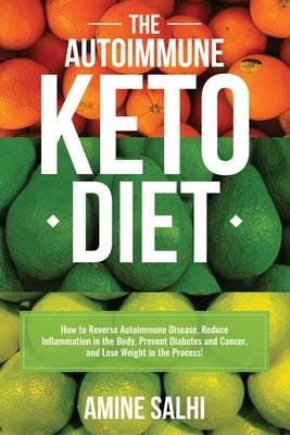 The Autoimmune Keto Diet: How To Reverse Autoimmune Disease, Reduce Inflammation In The Body, Prevent Diabetes And Cancer, And Lose Weight In Th by Salhi, Amine