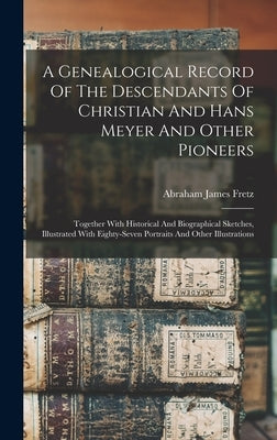 A Genealogical Record Of The Descendants Of Christian And Hans Meyer And Other Pioneers: Together With Historical And Biographical Sketches, Illustrat by Fretz, Abraham James