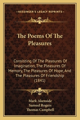 The Poems Of The Pleasures: Consisting Of The Pleasures Of Imagination, The Pleasures Of Memory, The Pleasures Of Hope, And The Pleasures Of Frien by Akenside, Mark