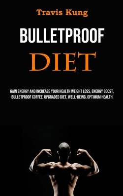 Bulletproof Diet: Gain Energy and Increase Your Health Weight Loss, Energy Boost, Bulletproof Coffee, Upgraded Diet, Well-being, Optimum Health by Kung, Travis
