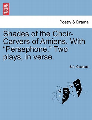 Shades of the Choir-Carvers of Amiens. with Persephone. Two Plays, in Verse. by Coxhead, S. A.
