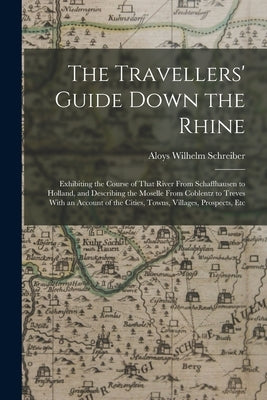 The Travellers' Guide Down the Rhine: Exhibiting the Course of That River From Schaffhausen to Holland, and Describing the Moselle From Coblentz to Tr by Schreiber, Aloys Wilhelm