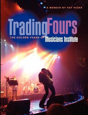 Trading Fours: The Golden Years of Musicians Institute by Hicks, Pat C.