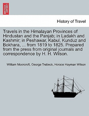 Travels in the Himalayan Provinces of Hindustan and the Panjab; in Ladakh and Kashmir; in Peshawar, Kabul, Kunduz and Bokhara, ... from 1819 to 1825. by Moorcroft, William